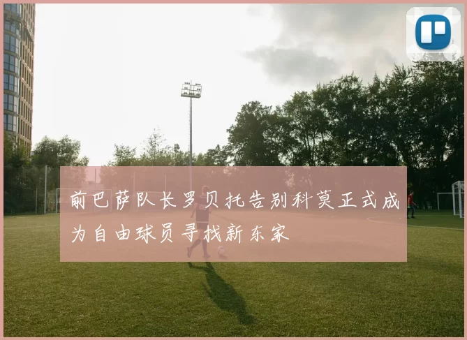 前巴萨队长罗贝托告别科莫正式成为自由球员寻找新东家