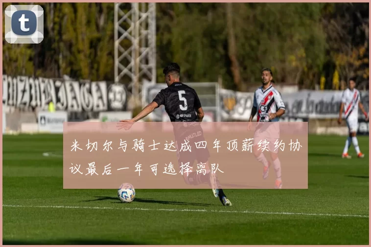 米切尔与骑士达成四年顶薪续约协议最后一年可选择离队