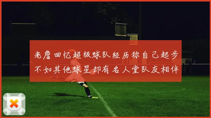 老詹回忆超级球队经历称自己起步不如其他球星却有名人堂队友相伴
