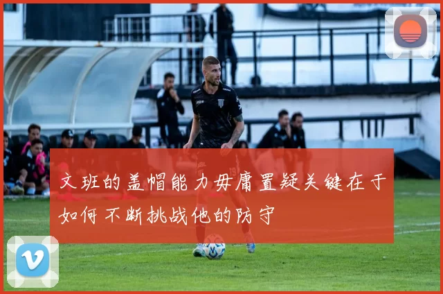 文班的盖帽能力毋庸置疑关键在于如何不断挑战他的防守