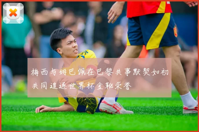 梅西与姆巴佩在巴黎共事默契如初共同追逐世界杯金靴荣誉