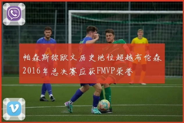 帕森斯称欧文历史地位超越布伦森2016年总决赛应获FMVP荣誉