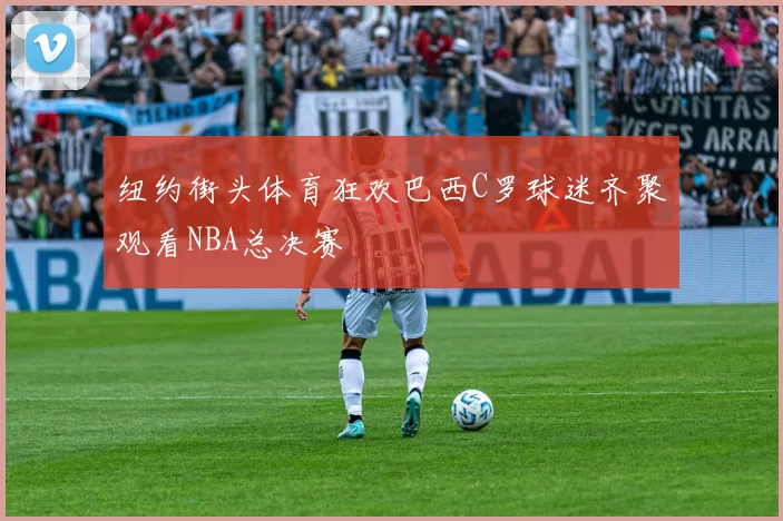 纽约街头体育狂欢巴西C罗球迷齐聚观看NBA总决赛