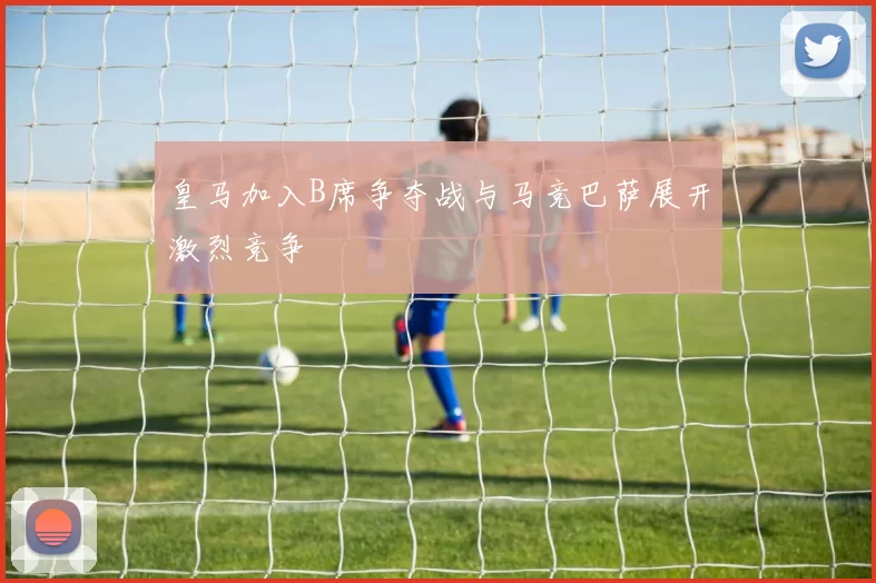 皇马加入B席争夺战与马竞巴萨展开激烈竞争