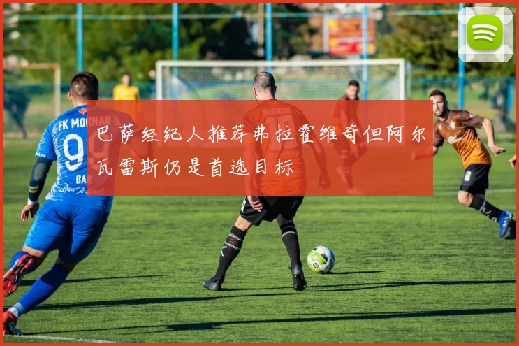 巴萨经纪人推荐弗拉霍维奇但阿尔瓦雷斯仍是首选目标