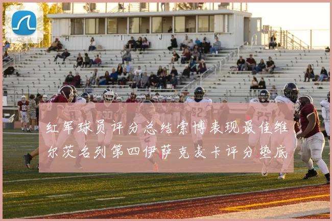 红军球员评分总结索博表现最佳维尔茨名列第四伊萨克麦卡评分垫底