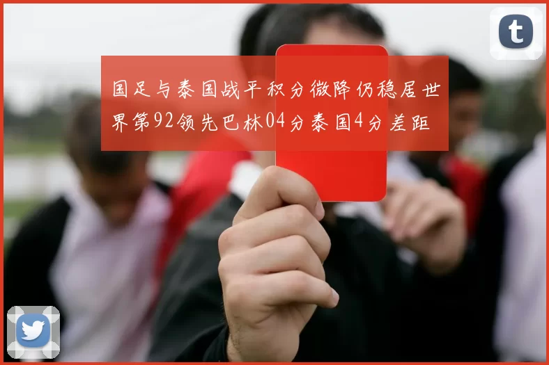 国足与泰国战平积分微降仍稳居世界第92领先巴林04分泰国4分差距