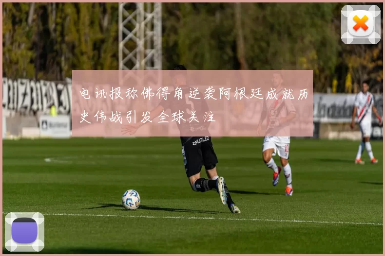 电讯报称佛得角逆袭阿根廷成就历史伟战引发全球关注