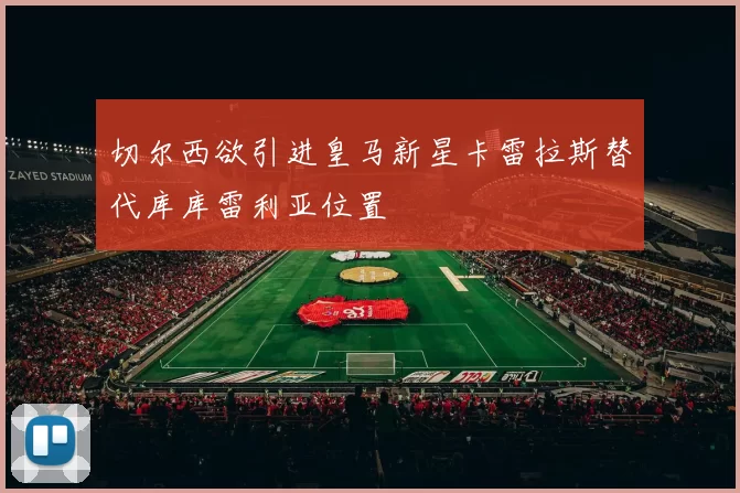 切尔西欲引进皇马新星卡雷拉斯替代库库雷利亚位置