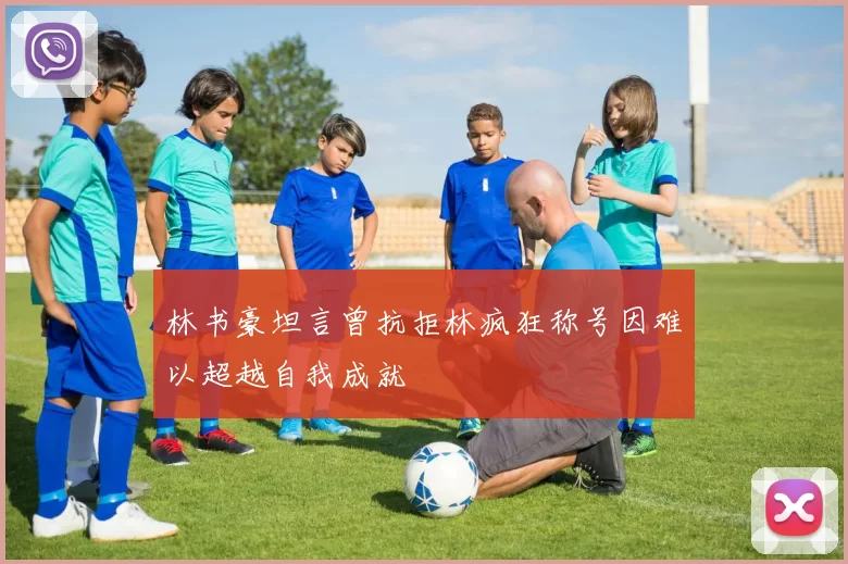 林书豪坦言曾抗拒林疯狂称号因难以超越自我成就