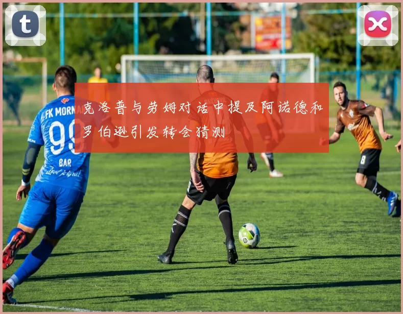 克洛普与劳姆对话中提及阿诺德和罗伯逊引发转会猜测