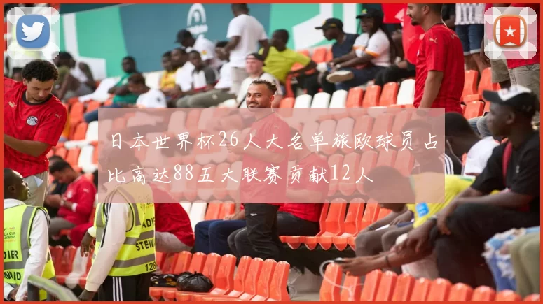 日本世界杯26人大名单旅欧球员占比高达88五大联赛贡献12人