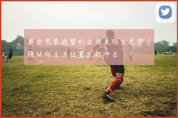奥尔莫首战替补出场表现出色势头强劲向主力位置发起冲击