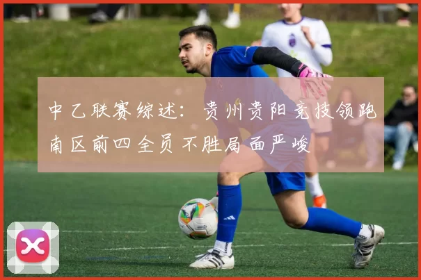 中乙联赛综述：贵州贵阳竞技领跑南区前四全员不胜局面严峻