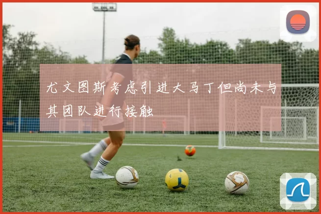 尤文图斯考虑引进大马丁但尚未与其团队进行接触