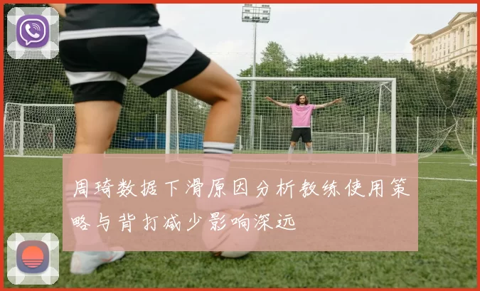 周琦数据下滑原因分析教练使用策略与背打减少影响深远