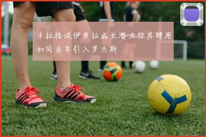 卡拉格谈伊劳拉成长潜力称其聘用如同当年引入罗杰斯