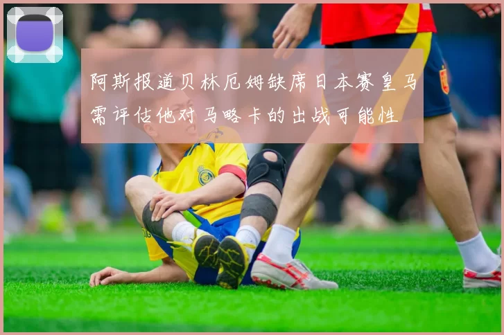 阿斯报道贝林厄姆缺席日本赛皇马需评估他对马略卡的出战可能性