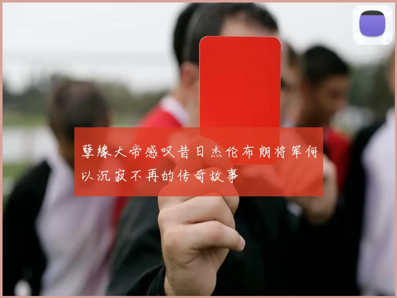孽缘大帝感叹昔日杰伦布朗将军何以沉寂不再的传奇故事