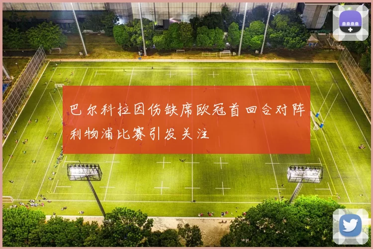 巴尔科拉因伤缺席欧冠首回合对阵利物浦比赛引发关注