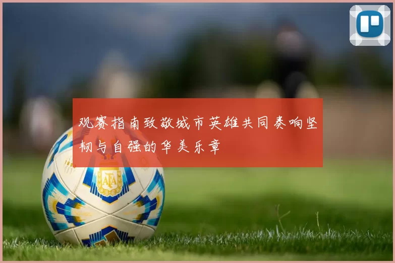 观赛指南致敬城市英雄共同奏响坚韧与自强的华美乐章