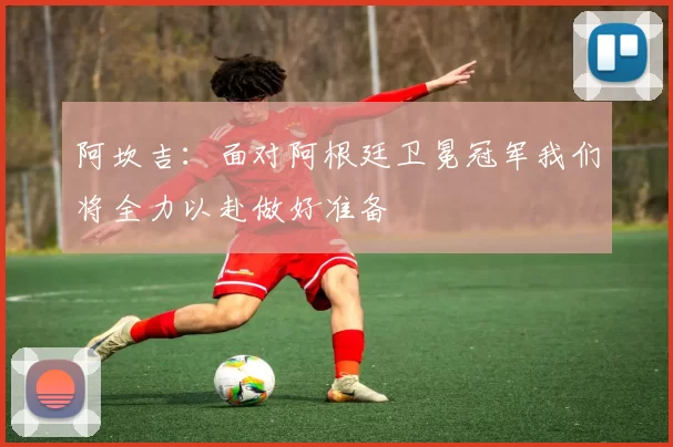 阿坎吉:面对阿根廷卫冕冠军我们将全力以赴做好准备