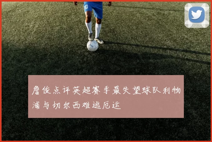 詹俊点评英超赛季最失望球队利物浦与切尔西难逃厄运