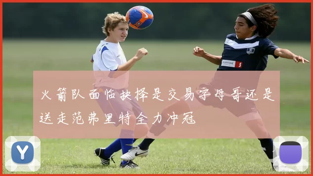 火箭队面临抉择是交易字母哥还是送走范弗里特全力冲冠