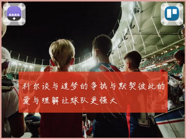 科尔谈与追梦的争执与默契彼此的爱与理解让球队更强大