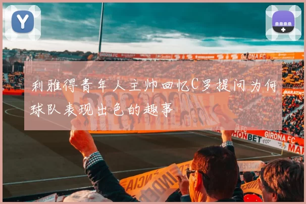 利雅得青年人主帅回忆C罗提问为何球队表现出色的趣事