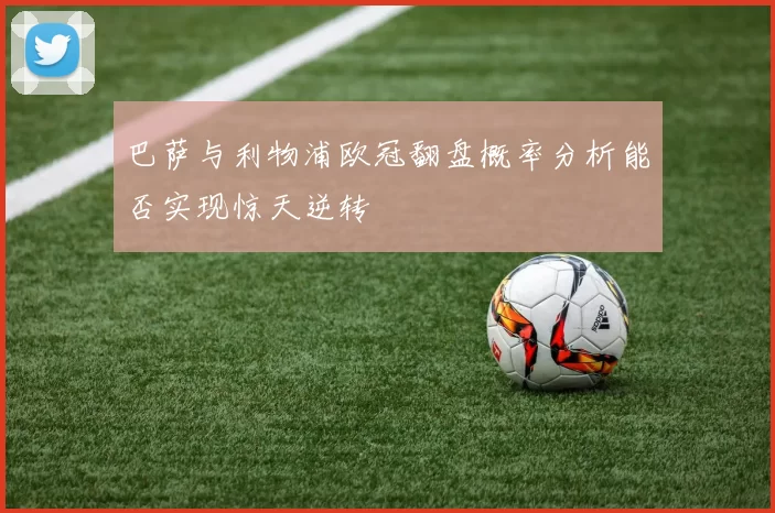 巴萨与利物浦欧冠翻盘概率分析能否实现惊天逆转