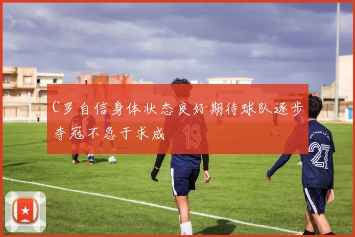 C罗自信身体状态良好期待球队逐步夺冠不急于求成
