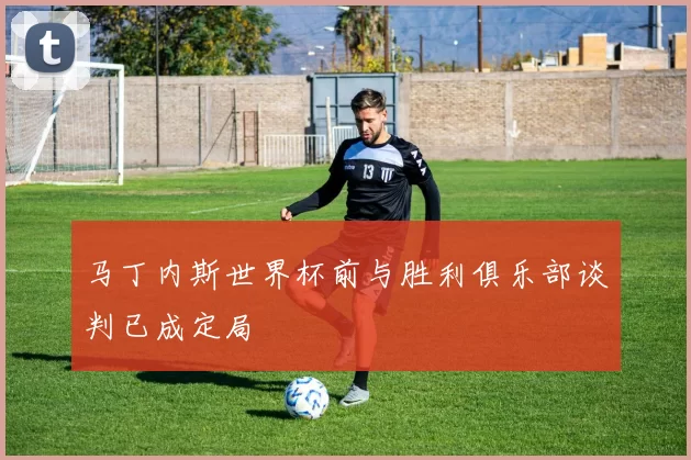 马丁内斯世界杯前与胜利俱乐部谈判已成定局
