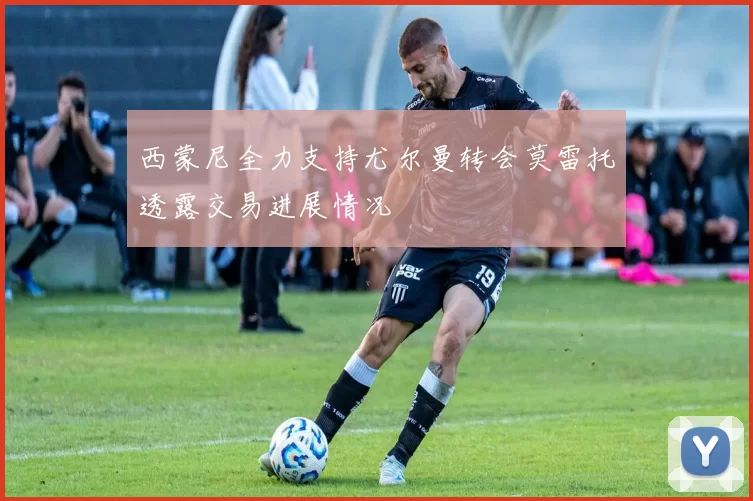 西蒙尼全力支持尤尔曼转会莫雷托透露交易进展情况
