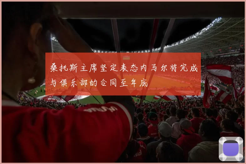 桑托斯主席坚定表态内马尔将完成与俱乐部的合同至年底