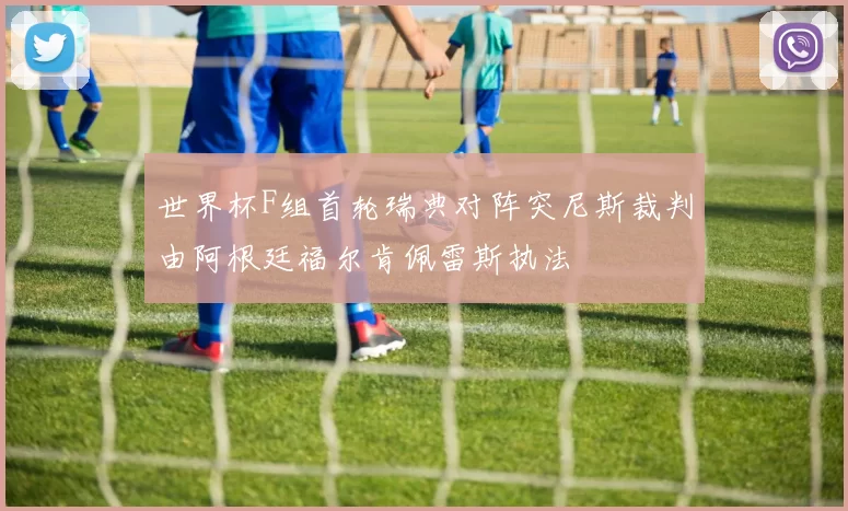 世界杯F组首轮瑞典对阵突尼斯裁判由阿根廷福尔肯佩雷斯执法