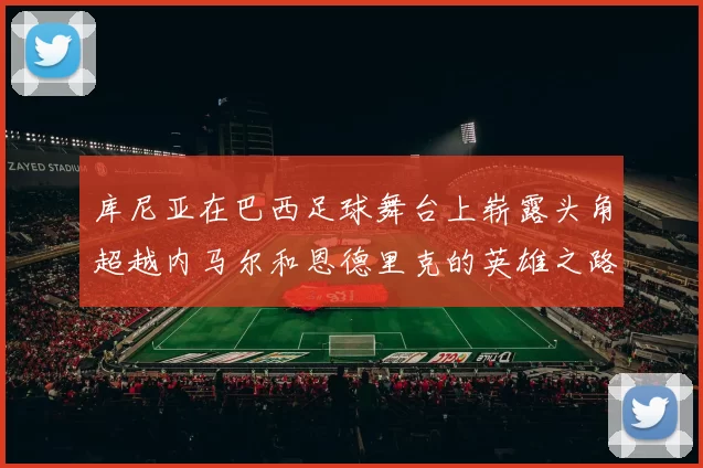 库尼亚在巴西足球舞台上崭露头角超越内马尔和恩德里克的英雄之路
