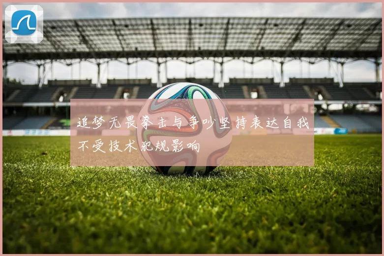 追梦无畏拳击与争吵坚持表达自我不受技术犯规影响