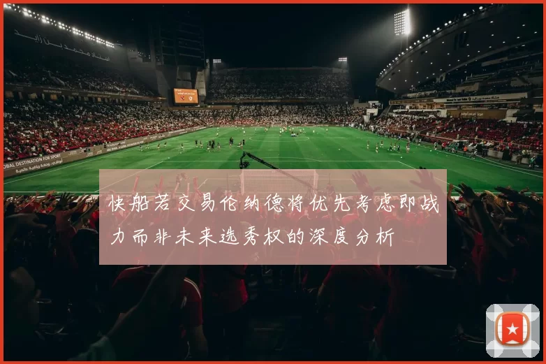 快船若交易伦纳德将优先考虑即战力而非未来选秀权的深度分析