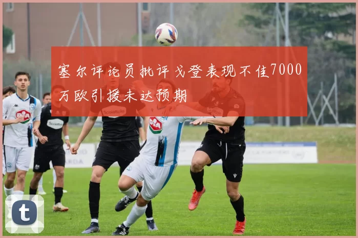 塞尔评论员批评戈登表现不佳7000万欧引援未达预期