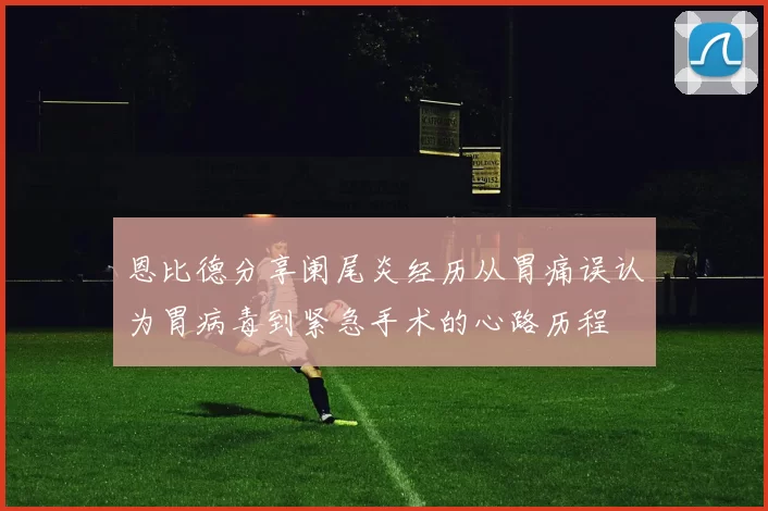 恩比德分享阑尾炎经历从胃痛误认为胃病毒到紧急手术的心路历程