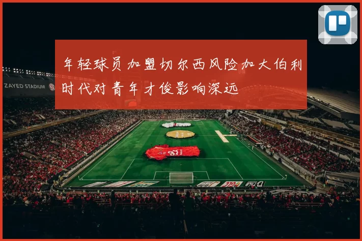 年轻球员加盟切尔西风险加大伯利时代对青年才俊影响深远
