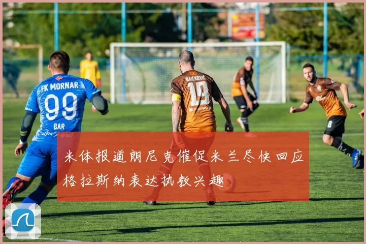 米体报道朗尼克催促米兰尽快回应格拉斯纳表达执教兴趣