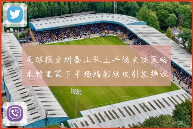 足球报分析泰山队上半场夹防策略米特里策下半场精彩助攻引发热议