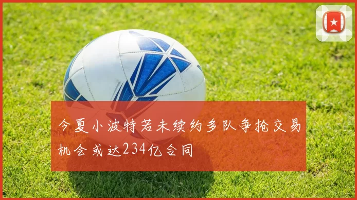 今夏小波特若未续约多队争抢交易机会或达234亿合同